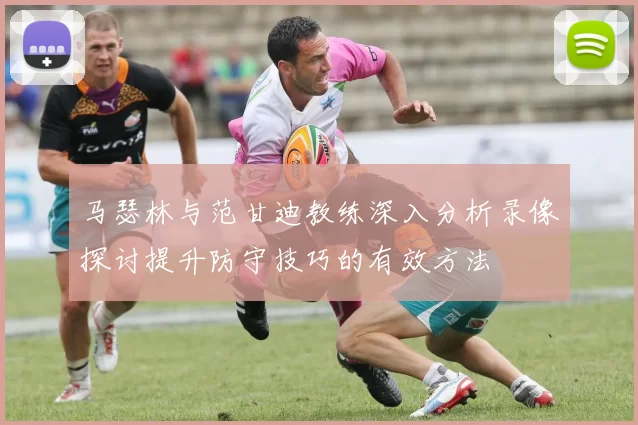 马瑟林与范甘迪教练深入分析录像探讨提升防守技巧的有效方法