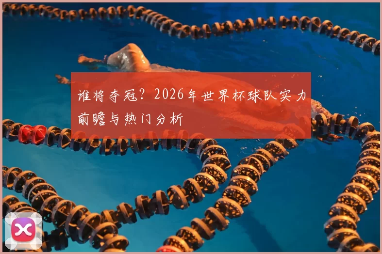 谁将夺冠？2026年世界杯球队实力前瞻与热门分析