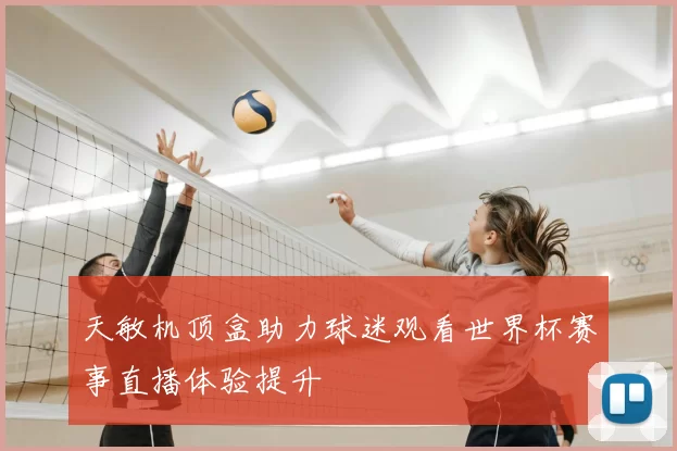 天敏机顶盒助力球迷观看世界杯赛事直播体验提升