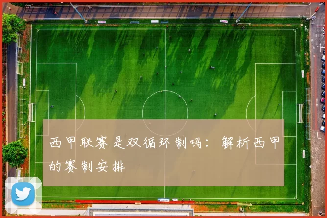 西甲联赛是双循环制吗:解析西甲的赛制安排