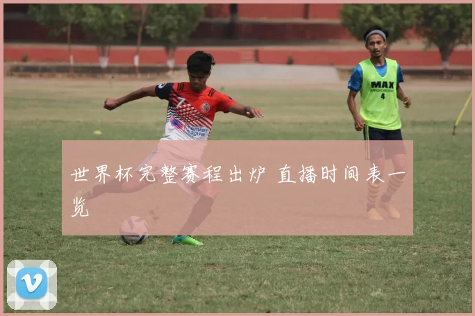 世界杯完整赛程出炉 直播时间表一览
