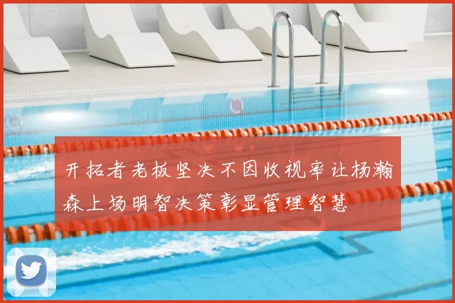 开拓者老板坚决不因收视率让杨瀚森上场明智决策彰显管理智慧