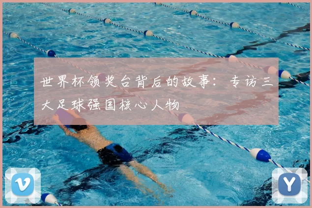 世界杯领奖台背后的故事:专访三大足球强国核心人物