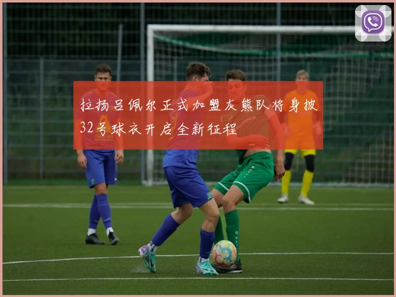 拉扬吕佩尔正式加盟灰熊队将身披32号球衣开启全新征程