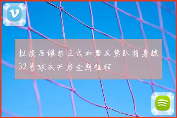 拉扬吕佩尔正式加盟灰熊队将身披32号球衣开启全新征程