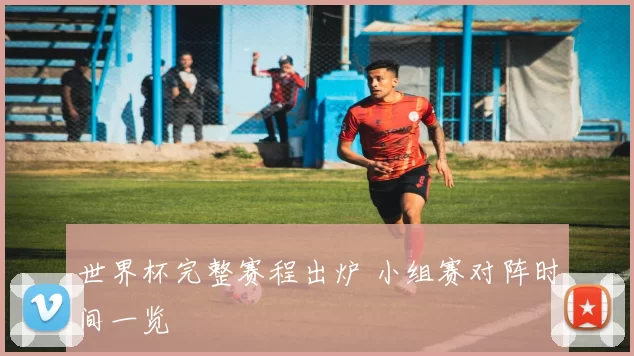 世界杯完整赛程出炉 小组赛对阵时间一览