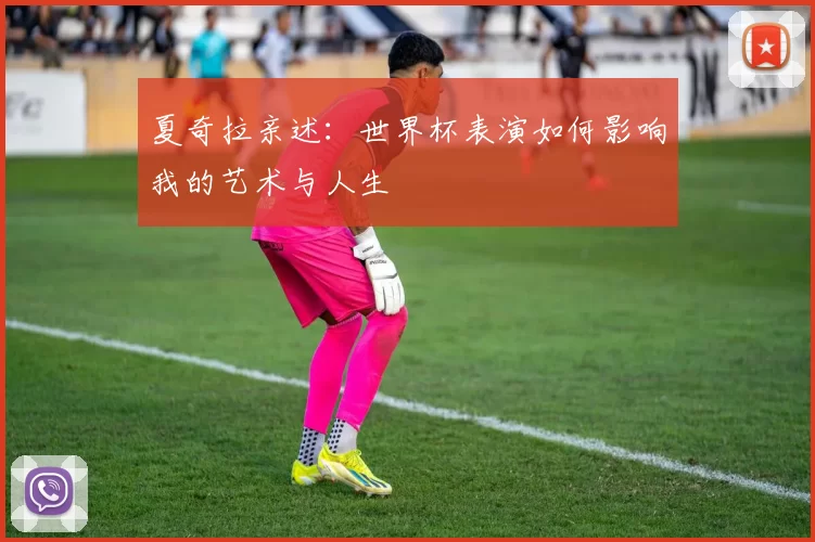 夏奇拉亲述:世界杯表演如何影响我的艺术与人生
