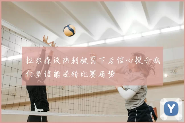 拉尔森谈热刺被罚下后信心提升我们坚信能逆转比赛局势