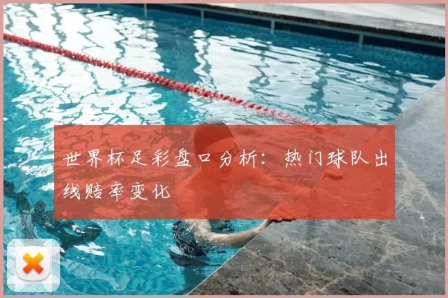 世界杯足彩盘口分析：热门球队出线赔率变化