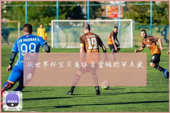 从世界杯宝贝看体育营销的审美疲劳
