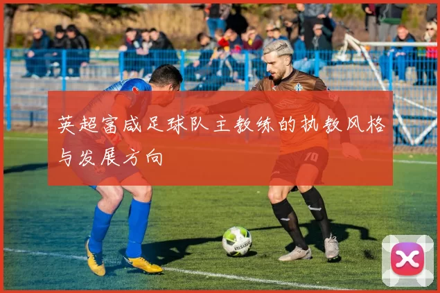 英超富咸足球队主教练的执教风格与发展方向