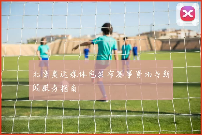 北京奥运媒体包发布赛事资讯与新闻服务指南