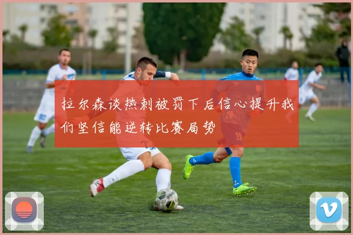 拉尔森谈热刺被罚下后信心提升我们坚信能逆转比赛局势
