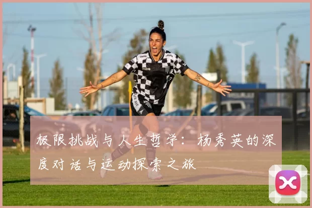 极限挑战与人生哲学:杨秀英的深度对话与运动探索之旅