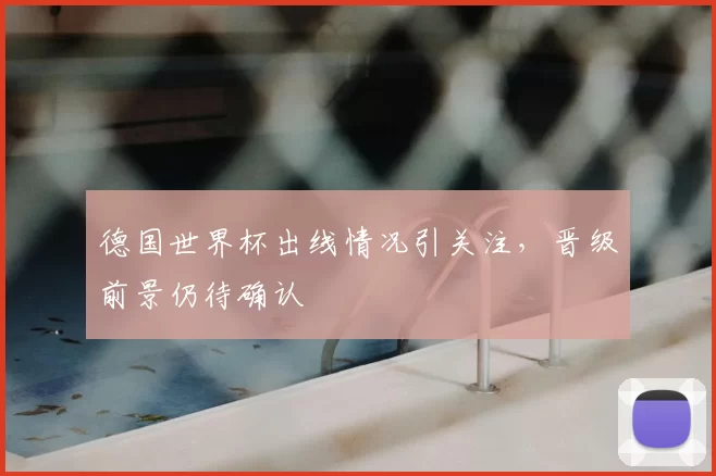 德国世界杯出线情况引关注，晋级前景仍待确认