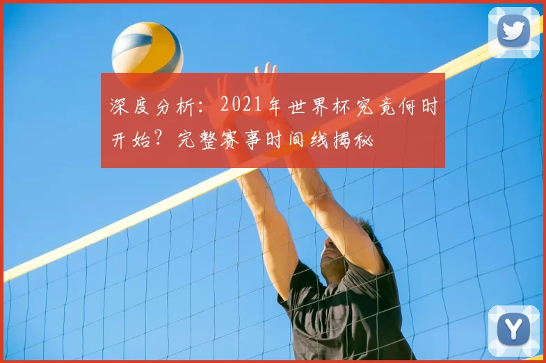 深度分析:2021年世界杯究竟何时开始?完整赛事时间线揭秘