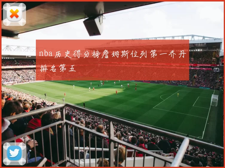 nba历史得分榜詹姆斯位列第一乔丹排名第五