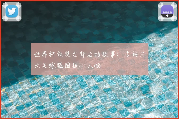 世界杯领奖台背后的故事:专访三大足球强国核心人物