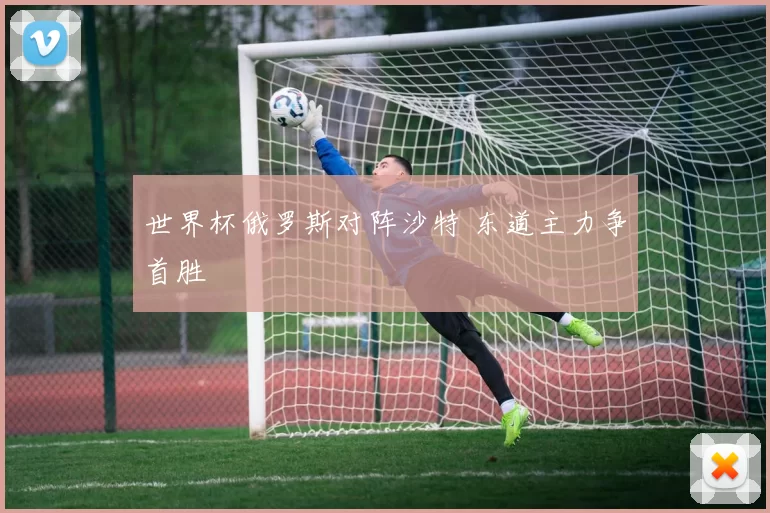 世界杯俄罗斯对阵沙特 东道主力争首胜