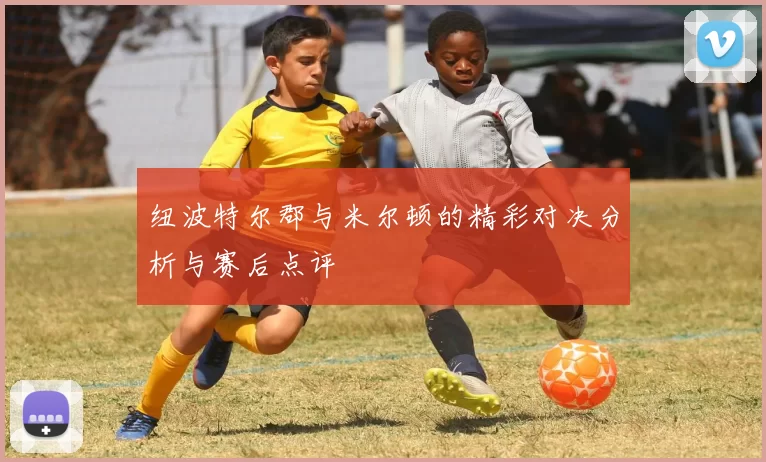 纽波特尔郡与米尔顿的精彩对决分析与赛后点评
