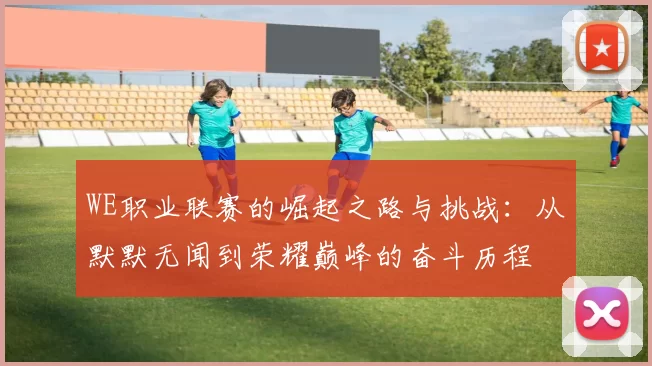 WE职业联赛的崛起之路与挑战:从默默无闻到荣耀巅峰的奋斗历程