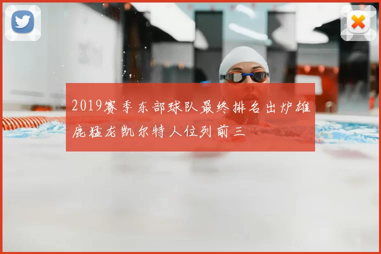 2019赛季东部球队最终排名出炉雄鹿猛龙凯尔特人位列前三