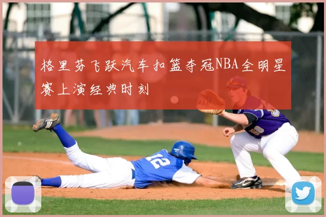 格里芬飞跃汽车扣篮夺冠NBA全明星赛上演经典时刻