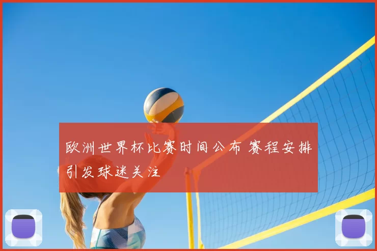 欧洲世界杯比赛时间公布 赛程安排引发球迷关注