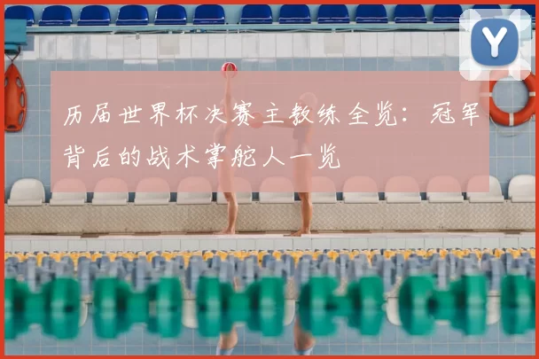 历届世界杯决赛主教练全览：冠军背后的战术掌舵人一览