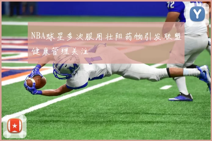 NBA球星多次服用壮阳药物引发联盟健康管理关注