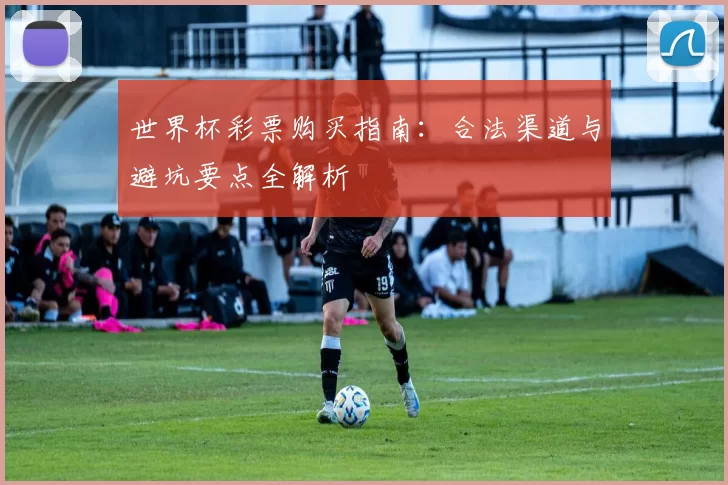 世界杯彩票购买指南:合法渠道与避坑要点全解析