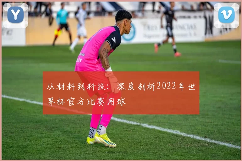 从材料到科技：深度剖析2022年世界杯官方比赛用球
