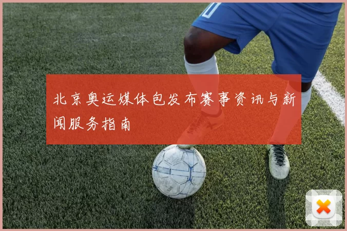 北京奥运媒体包发布赛事资讯与新闻服务指南