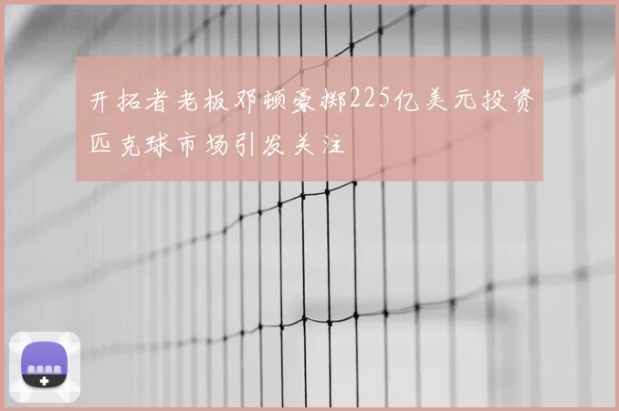 开拓者老板邓顿豪掷225亿美元投资匹克球市场引发关注