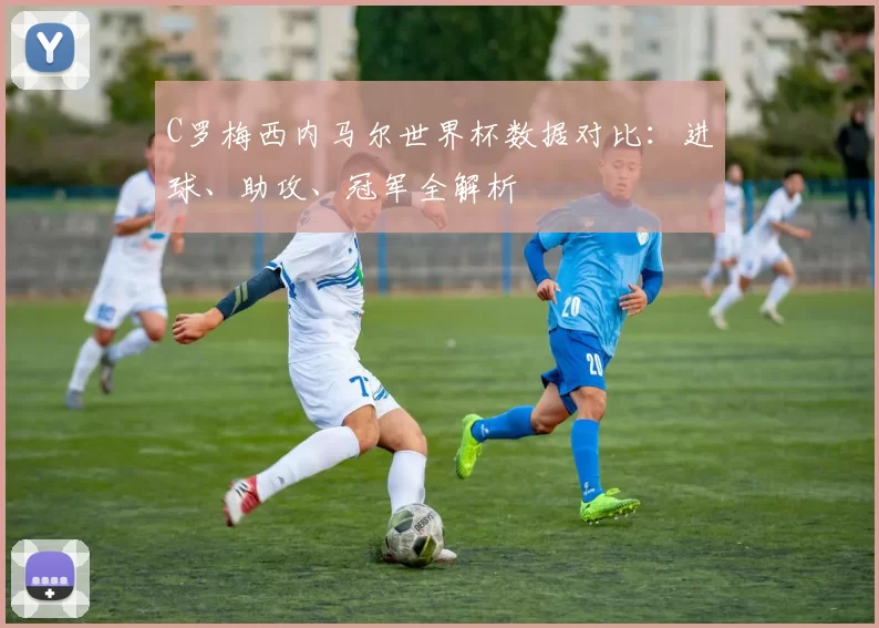 C罗梅西内马尔世界杯数据对比：进球、助攻、冠军全解析