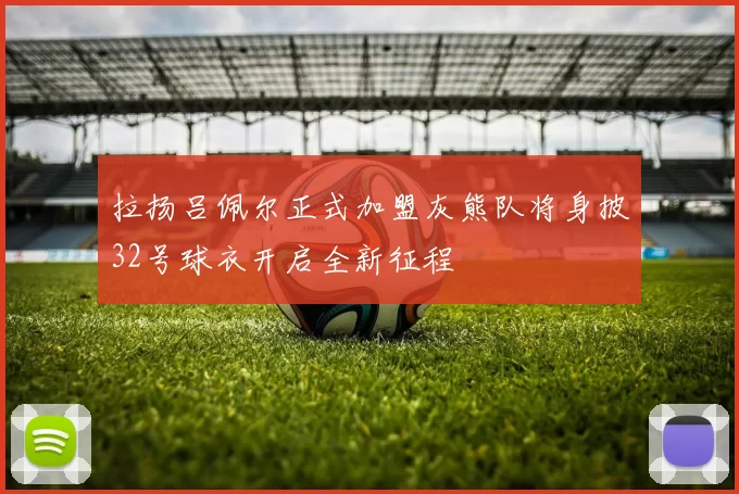 拉扬吕佩尔正式加盟灰熊队将身披32号球衣开启全新征程