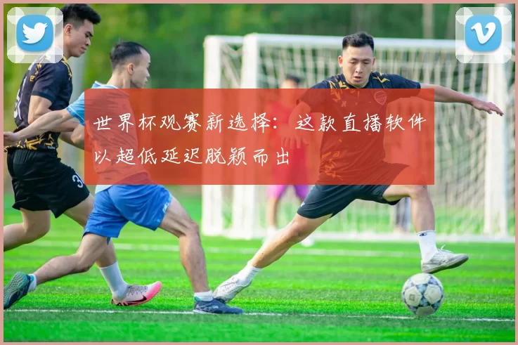 世界杯观赛新选择：这款直播软件以超低延迟脱颖而出