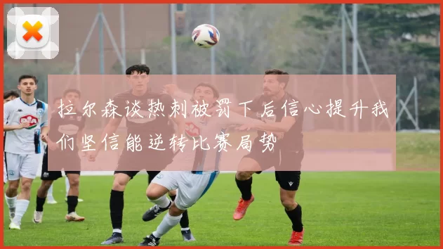 拉尔森谈热刺被罚下后信心提升我们坚信能逆转比赛局势