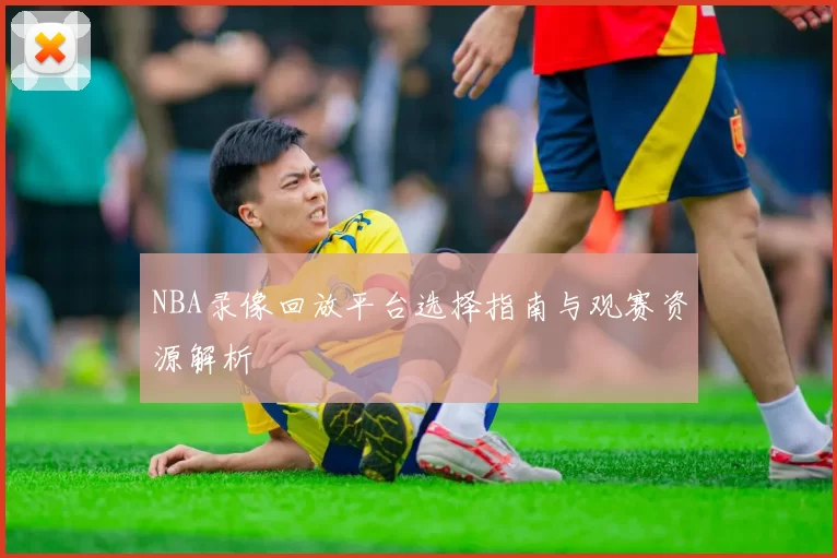 NBA录像回放平台选择指南与观赛资源解析