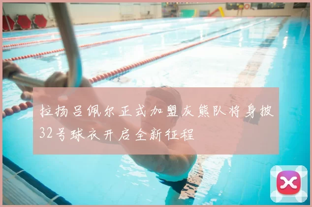拉扬吕佩尔正式加盟灰熊队将身披32号球衣开启全新征程