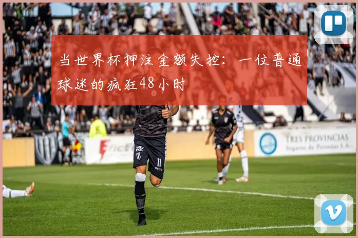 当世界杯押注金额失控：一位普通球迷的疯狂48小时