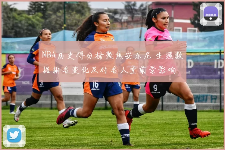 NBA历史得分榜聚焦安东尼 生涯数据排名变化及对名人堂前景影响