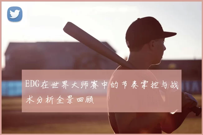 EDG在世界大师赛中的节奏掌控与战术分析全景回顾