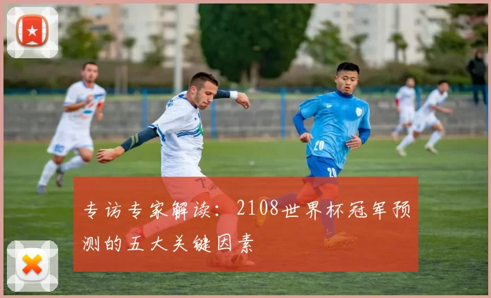 专访专家解读：2108世界杯冠军预测的五大关键因素