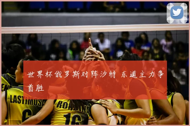 世界杯俄罗斯对阵沙特 东道主力争首胜
