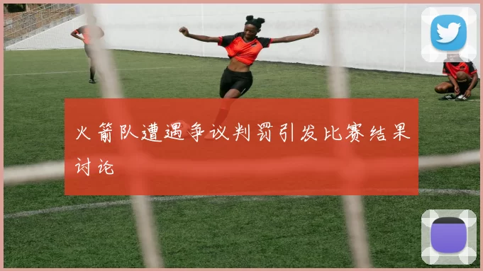 火箭队遭遇争议判罚引发比赛结果讨论