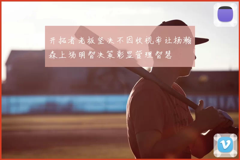 开拓者老板坚决不因收视率让杨瀚森上场明智决策彰显管理智慧