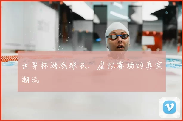 世界杯游戏球衣:虚拟赛场的真实潮流