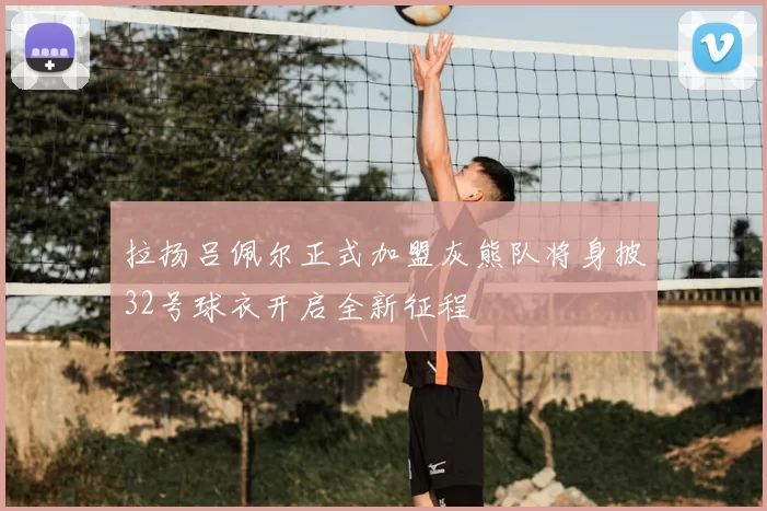 拉扬吕佩尔正式加盟灰熊队将身披32号球衣开启全新征程