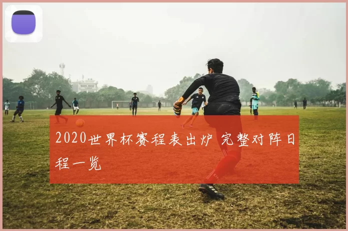2020世界杯赛程表出炉 完整对阵日程一览